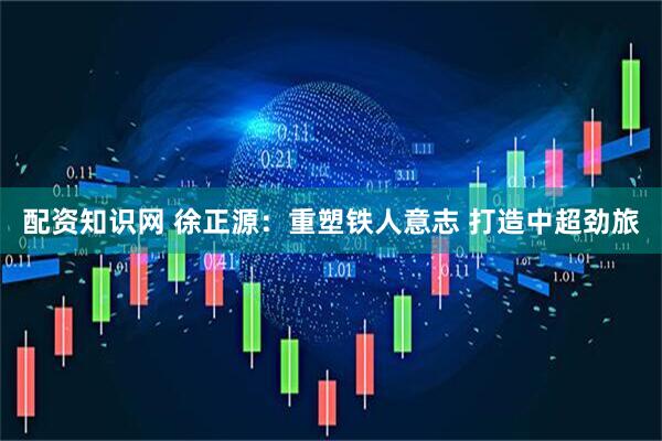 配资知识网 徐正源：重塑铁人意志 打造中超劲旅