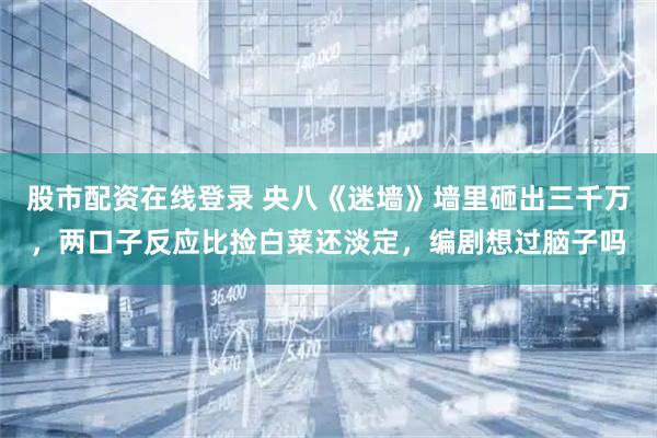 股市配资在线登录 央八《迷墙》墙里砸出三千万，两口子反应比捡白菜还淡定，编剧想过脑子吗
