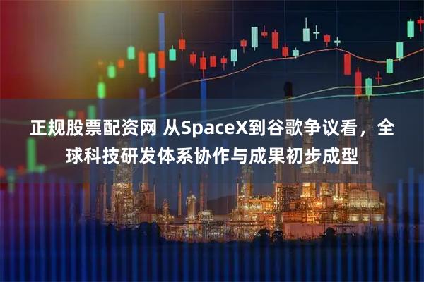 正规股票配资网 从SpaceX到谷歌争议看，全球科技研发体系协作与成果初步成型