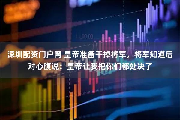 深圳配资门户网 皇帝准备干掉将军，将军知道后对心腹说：皇帝让我把你们都处决了