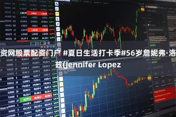 配资网股票配资门户 #夏日生活打卡季#56岁詹妮弗·洛佩兹(Jennifer Lopez