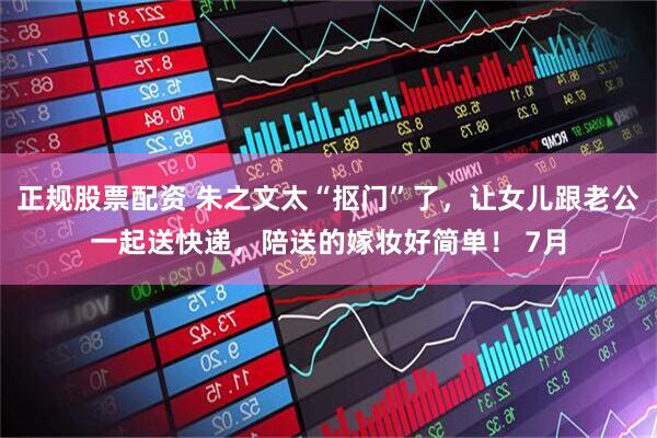 正规股票配资 朱之文太“抠门”了，让女儿跟老公一起送快递，陪送的嫁妆好简单！ 7月