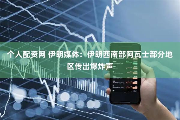 个人配资网 伊朗媒体：伊朗西南部阿瓦士部分地区传出爆炸声