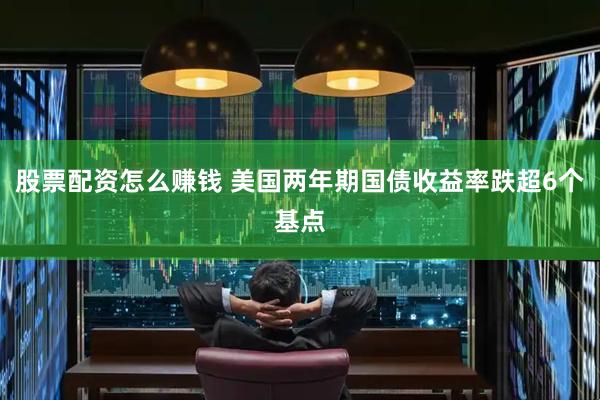 股票配资怎么赚钱 美国两年期国债收益率跌超6个基点