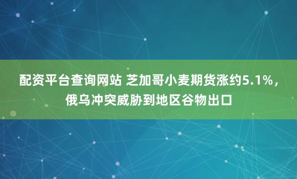 配资平台查询网站 芝加哥小麦期货涨约5.1%，俄乌冲突威胁到地区谷物出口
